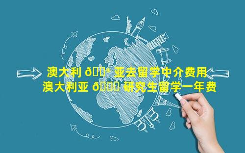 澳大利 💮 亚去留学中介费用 澳大利亚 🐈 研究生留学一年费用是多少钱